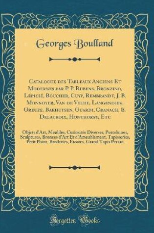 Cover of Catalogue des Tableaux Anciens Et Modernes par P. P. Rubens, Bronzino, Lépicié, Boucher, Cuyp, Rembrandt, J. B. Monnoyer, Van de Velde, Langendiek, Greuze, Bakhuysen, Guardi, Cranach, E. Delacroix, Honthorst, Etc: Objets d'Art, Meubles, Curiosités Diverse