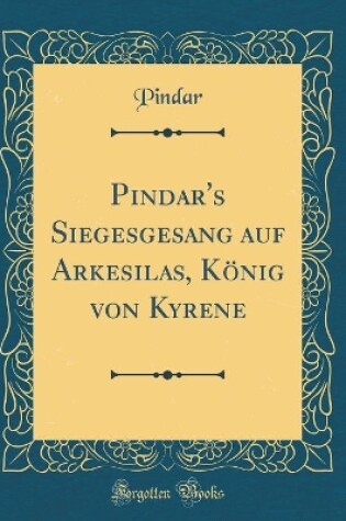 Cover of Pindar's Siegesgesang Auf Arkesilas, Koenig Von Kyrene (Classic Reprint)