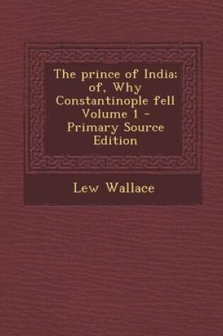 Cover of The Prince of India; Of, Why Constantinople Fell Volume 1 - Primary Source Edition