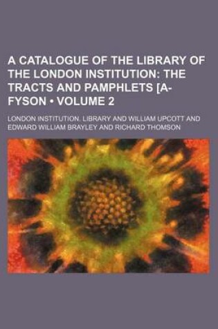 Cover of A Catalogue of the Library of the London Institution (Volume 2); The Tracts and Pamphlets A-Fyson