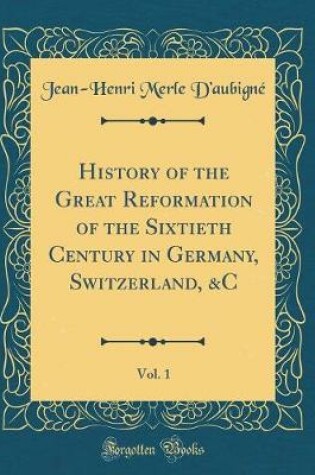 Cover of History of the Great Reformation of the Sixtieth Century in Germany, Switzerland, &c, Vol. 1 (Classic Reprint)