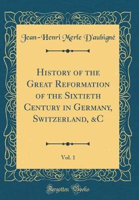 Book cover for History of the Great Reformation of the Sixtieth Century in Germany, Switzerland, &c, Vol. 1 (Classic Reprint)