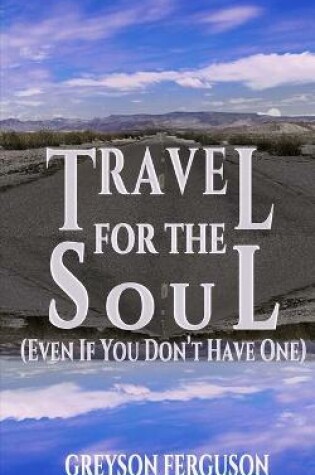 Cover of Travel For The Soul (Even If You Don't Have One)