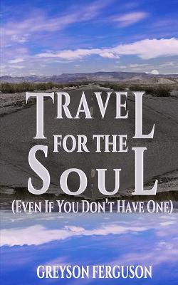 Book cover for Travel For The Soul (Even If You Don't Have One)