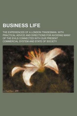 Cover of Business Life; The Experiences of a London Tradesman. with Practical Advice and Directions for Avoiding Many of the Evils Connected with Our Present Commercial System and State of Society