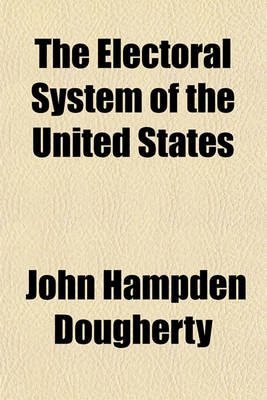 Book cover for The Electoral System of the United States; Its History, Together with a Study of the Perils That Have Attended Its Operations, an Analysis of the Several Efforts by Legislation to Avert These Perils, and a Proposed Remedy by Amendment of the Constitution