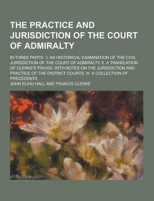 Book cover for The Practice and Jurisdiction of the Court of Admiralty; In Three Parts