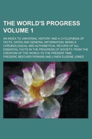 Cover of The World's Progress; An Index to Universal History and a Cyclopaedia of Facts, Dates and General Information, Being a Chronological and Alphabetical Record of All Essential Facts in the Progress of Society, from the Creation of Volume 1