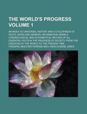 Book cover for The World's Progress; An Index to Universal History and a Cyclopaedia of Facts, Dates and General Information, Being a Chronological and Alphabetical Record of All Essential Facts in the Progress of Society, from the Creation of Volume 1