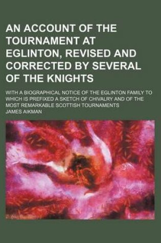 Cover of An Account of the Tournament at Eglinton, Revised and Corrected by Several of the Knights; With a Biographical Notice of the Eglinton Family to Which Is Prefixed a Sketch of Chivalry and of the Most Remarkable Scottish Tournaments