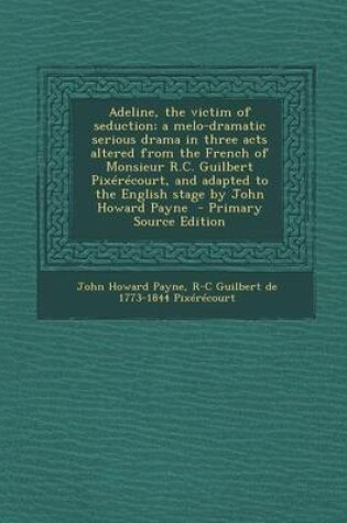 Cover of Adeline, the Victim of Seduction; A Melo-Dramatic Serious Drama in Three Acts Altered from the French of Monsieur R.C. Guilbert Pixerecourt, and Adapted to the English Stage by John Howard Payne - Primary Source Edition