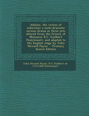 Book cover for Adeline, the Victim of Seduction; A Melo-Dramatic Serious Drama in Three Acts Altered from the French of Monsieur R.C. Guilbert Pixerecourt, and Adapted to the English Stage by John Howard Payne - Primary Source Edition