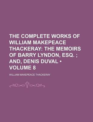 Book cover for The Complete Works of William Makepeace Thackeray (Volume 8); The Memoirs of Barry Lyndon, Esq. And, Denis Duval