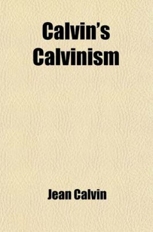 Cover of Calvin's Calvinism; A Treatise on the Eternal Predestination of God. (a Defence of the Secret Providence of God) Tr. by H. Cole. a Treatise on the Eternal Predestination of God. (a Defence of the Secret Providence of God) Tr. by H. Cole