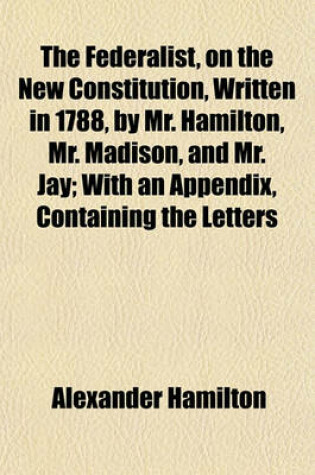 Cover of The Federalist, on the New Constitution, Written in 1788, by Mr. Hamilton, Mr. Madison, and Mr. Jay; With an Appendix, Containing the Letters