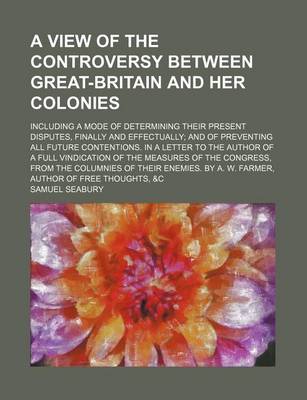 Book cover for A View of the Controversy Between Great-Britain and Her Colonies; Including a Mode of Determining Their Present Disputes, Finally and Effectually and of Preventing All Future Contentions. in a Letter to the Author of a Full Vindication of