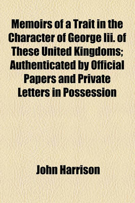 Book cover for Memoirs of a Trait in the Character of George III. of These United Kingdoms; Authenticated by Official Papers and Private Letters in Possession