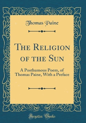 Book cover for The Religion of the Sun: A Posthumous Poem, of Thomas Paine, With a Preface (Classic Reprint)