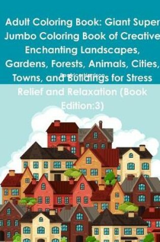 Cover of Adult Coloring Book: Giant Super Jumbo Coloring Book of Creative Enchanting Landscapes, Gardens, Forests, Animals, Cities, Towns, and Buildings for Stress Relief and Relaxation (Book Edition:3)