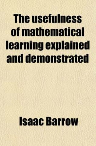 Cover of The Usefulness of Mathematical Learning Explained and Demonstrated; Being Mathematical Lectures Read in the Publick Schools at the University of Cambridge