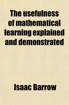 Book cover for The Usefulness of Mathematical Learning Explained and Demonstrated; Being Mathematical Lectures Read in the Publick Schools at the University of Cambridge