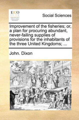 Cover of Improvement of the Fisheries; Or, a Plan for Procuring Abundant, Never-Failing Supplies of Provisions for the Inhabitants of the Three United Kingdoms; ...