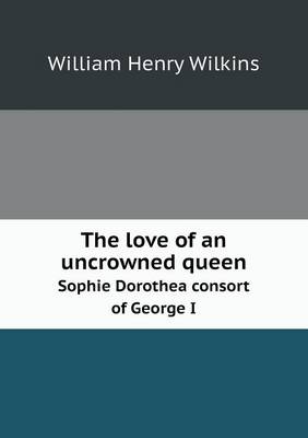 Book cover for The love of an uncrowned queen Sophie Dorothea consort of George I