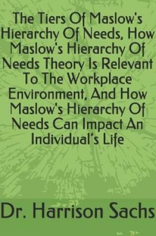 Cover of The Tiers Of Maslow's Hierarchy Of Needs, How Maslow's Hierarchy Of Needs Theory Is Relevant To The Workplace Environment, And How Maslow's Hierarchy Of Needs Can Impact An Individual's Life