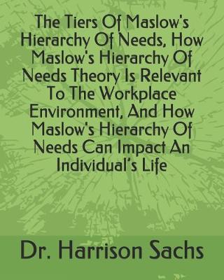 Book cover for The Tiers Of Maslow's Hierarchy Of Needs, How Maslow's Hierarchy Of Needs Theory Is Relevant To The Workplace Environment, And How Maslow's Hierarchy Of Needs Can Impact An Individual's Life