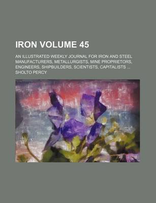 Book cover for Iron Volume 45; An Illustrated Weekly Journal for Iron and Steel Manufacturers, Metallurgists, Mine Proprietors, Engineers, Shipbuilders, Scientists, Capitalists ...