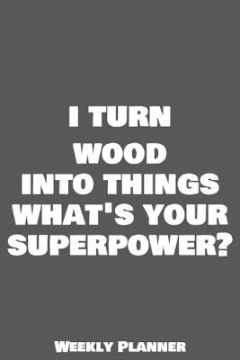 Book cover for I Turn Wood Into Things What's Your Superpower? Weekly Planner