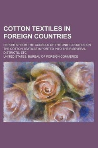 Cover of Cotton Textiles in Foreign Countries; Reports from the Consuls of the United States, on the Cotton Textiles Imported Into Their Several Districts, Etc
