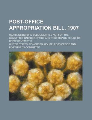 Book cover for Post-Office Appropriation Bill, 1907; Hearings Before Subcommittee No. 1 of the Committee on Post-Office and Post-Roads, House of Representatives