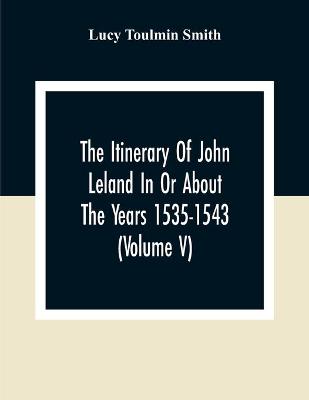 Book cover for The Itinerary Of John Leland In Or About The Years 1535-1543 (Volume V) Parts IX, X, And XI; With Two Appendices, A Glossary, And General Index