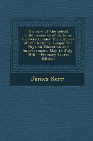 Cover of The Care of the School Child, a Course of Lectures Delivered Under the Auspices of the National League for Physical Education and Improvement, May to July, 1916