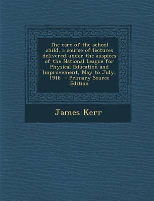 Book cover for The Care of the School Child, a Course of Lectures Delivered Under the Auspices of the National League for Physical Education and Improvement, May to July, 1916