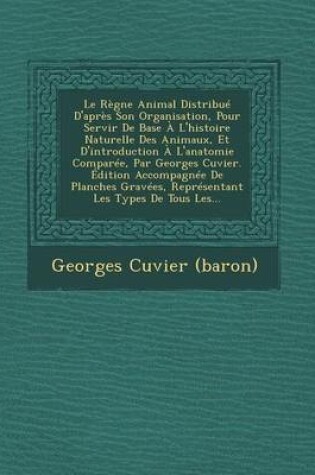 Cover of Le Regne Animal Distribue D'Apres Son Organisation, Pour Servir de Base A L'Histoire Naturelle Des Animaux, Et D'Introduction A L'Anatomie Comparee, Par Georges Cuvier. Edition Accompagnee de Planches Gravees, Representant Les Types de Tous Les...