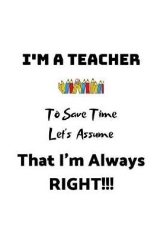 Cover of I'm A Teacher, To Save Time Let's Assume That I'm Always Right!