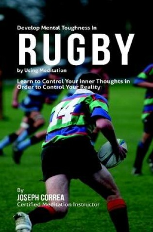 Cover of Develop Mental Toughness In Rugby By Using Meditation: Learn to Control Your Inner Thoughts In Order to Control Your Reality