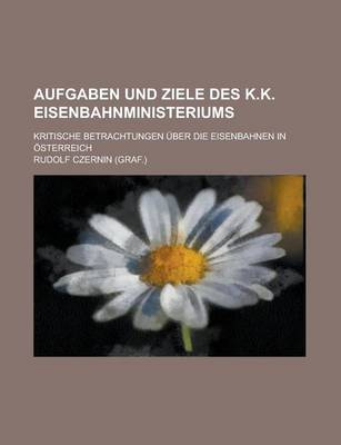 Book cover for Aufgaben Und Ziele Des K.K. Eisenbahnministeriums; Kritische Betrachtungen Uber Die Eisenbahnen in Osterreich