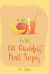 Book cover for Hello! 150 Breakfast Fruit Recipes