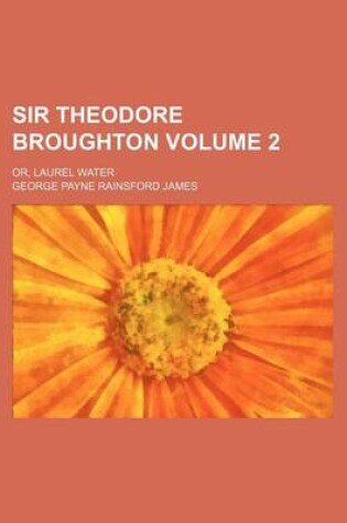 Cover of Sir Theodore Broughton Volume 2; Or, Laurel Water