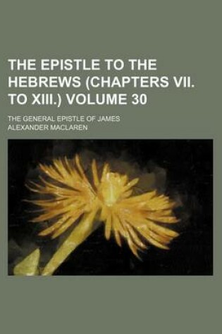 Cover of The Epistle to the Hebrews (Chapters VII. to XIII.) Volume 30; The General Epistle of James