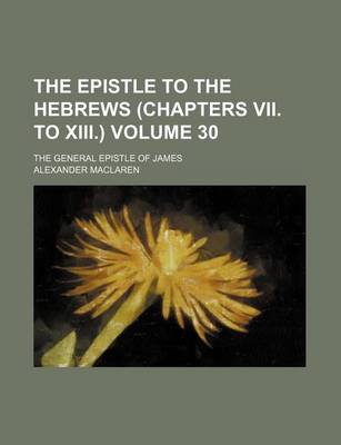 Book cover for The Epistle to the Hebrews (Chapters VII. to XIII.) Volume 30; The General Epistle of James