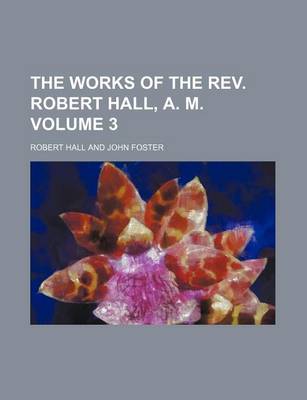Book cover for The Works of the REV. Robert Hall, A. M. Volume 3