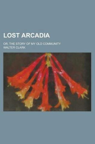 Cover of Lost Arcadia; Or, the Story of My Old Community