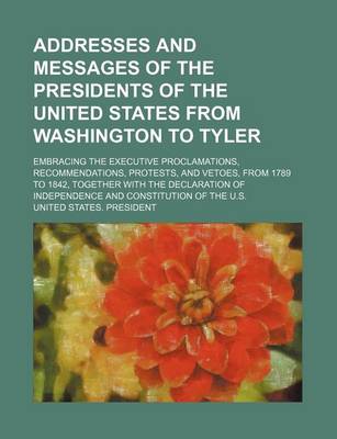 Book cover for Addresses and Messages of the Presidents of the United States from Washington to Tyler; Embracing the Executive Proclamations, Recommendations, Protests, and Vetoes, from 1789 to 1842, Together with the Declaration of Independence and Constitution of the