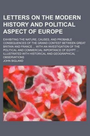 Cover of Letters on the Modern History and Political Aspect of Europe; Exhibiting the Nature, Causes, and Probable Consequences of the Grand Contest Between Great Britain and France with an Investigation of the Political and Commercial Inportance of Egypt Illustra