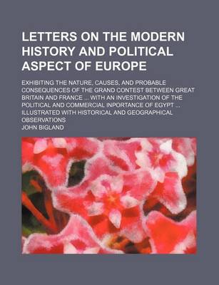 Book cover for Letters on the Modern History and Political Aspect of Europe; Exhibiting the Nature, Causes, and Probable Consequences of the Grand Contest Between Great Britain and France with an Investigation of the Political and Commercial Inportance of Egypt Illustra