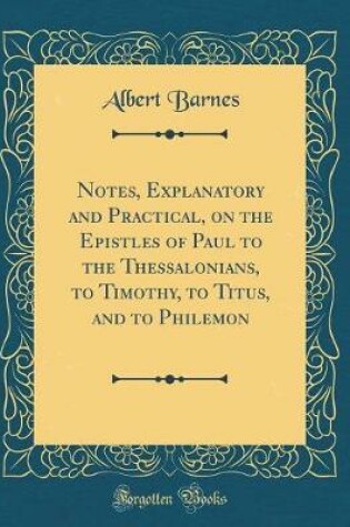 Cover of Notes, Explanatory and Practical, on the Epistles of Paul to the Thessalonians, to Timothy, to Titus, and to Philemon (Classic Reprint)